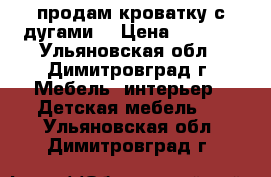 продам кроватку с дугами. › Цена ­ 4 000 - Ульяновская обл., Димитровград г. Мебель, интерьер » Детская мебель   . Ульяновская обл.,Димитровград г.